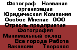 Фотограф › Название организации ­ Юридическая Компания Особое Мнение, ООО › Отрасль предприятия ­ Фотография › Минимальный оклад ­ 30 000 - Все города Работа » Вакансии   . Тверская обл.,Нелидово г.